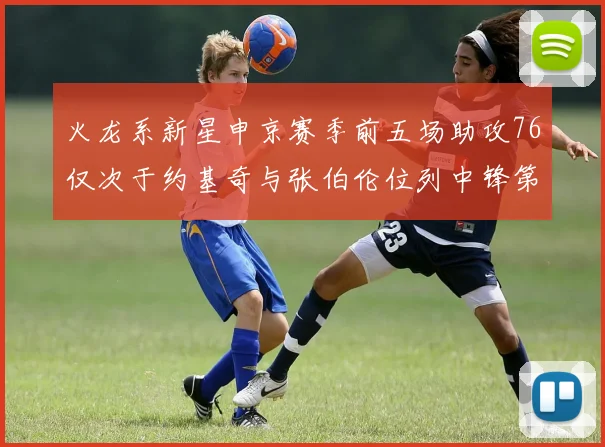 火龙系新星申京赛季前五场助攻76仅次于约基奇与张伯伦位列中锋第三