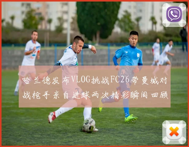 哈兰德发布VLOG挑战FC26带曼城对战枪手亲自进球两次精彩瞬间回顾