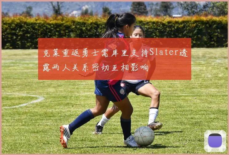 克莱重返勇士需库里支持Slater透露两人关系密切互相影响