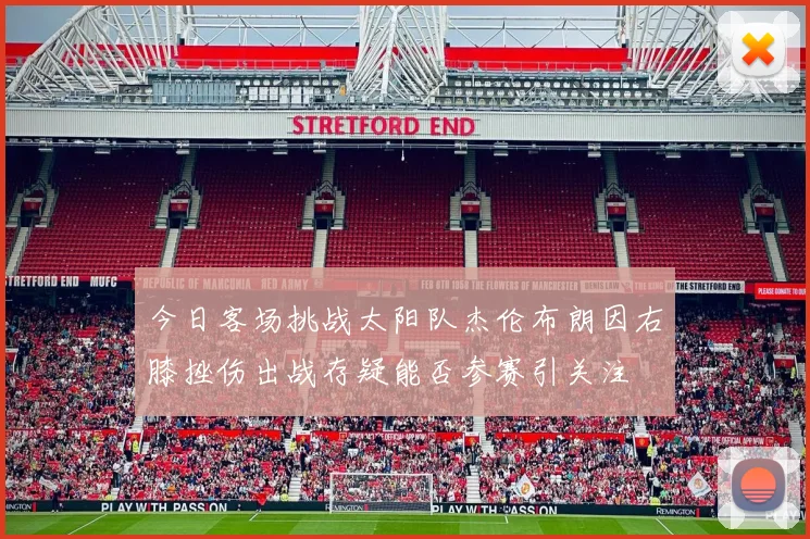 今日客场挑战太阳队杰伦布朗因右膝挫伤出战存疑能否参赛引关注