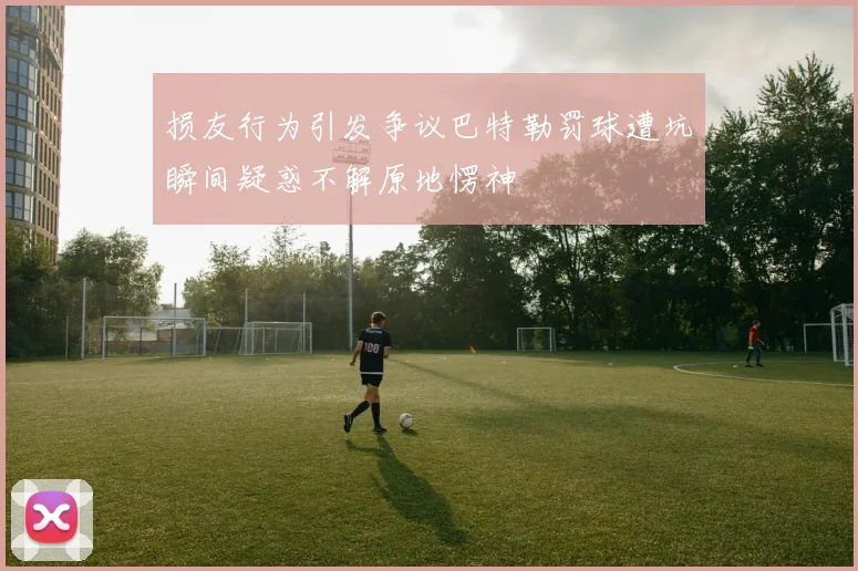 损友行为引发争议巴特勒罚球遭坑瞬间疑惑不解原地愣神