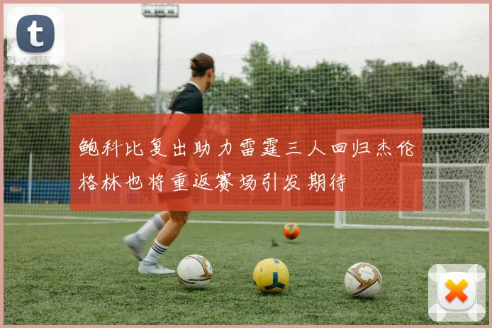 鲍科比复出助力雷霆三人回归杰伦格林也将重返赛场引发期待