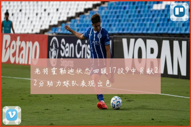 老将霍勒迪状态回暖17投9中贡献22分助力球队表现出色