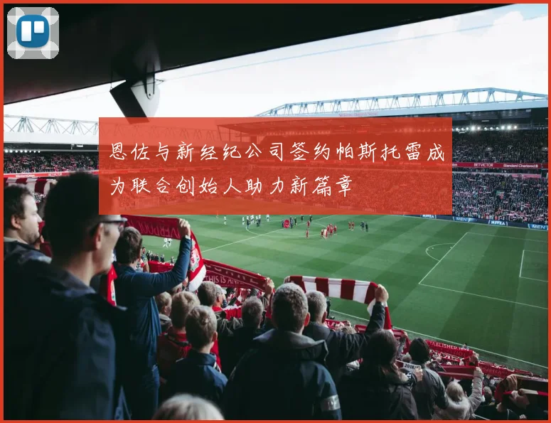 恩佐与新经纪公司签约帕斯托雷成为联合创始人助力新篇章