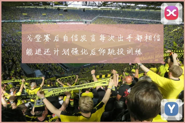 戈登赛后自信发言每次出手都相信能进还计划强化后仰跳投训练