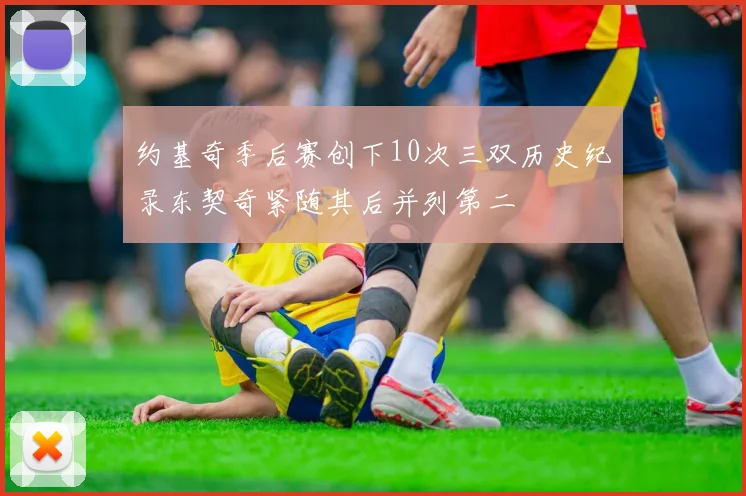 约基奇季后赛创下10次三双历史纪录东契奇紧随其后并列第二