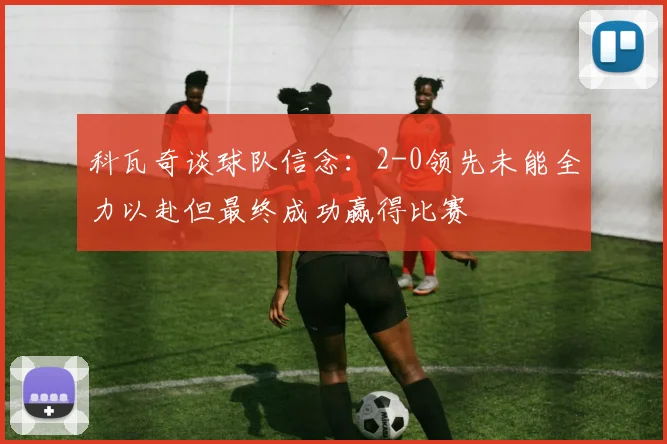科瓦奇谈球队信念：2-0领先未能全力以赴但最终成功赢得比赛