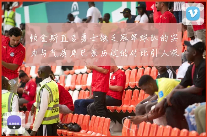 帕金斯直言勇士缺乏冠军球队的实力与气质库巴亲历过的对比引人深思