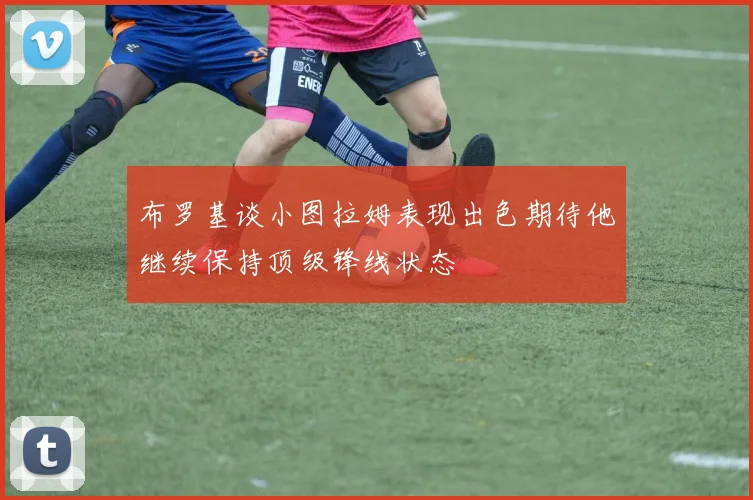 布罗基谈小图拉姆表现出色期待他继续保持顶级锋线状态