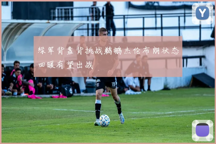 绿军背靠背挑战鹈鹕杰伦布朗状态回暖有望出战
