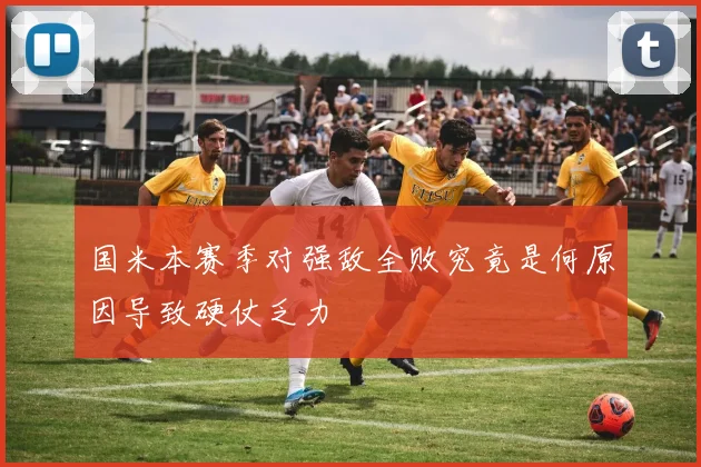 国米本赛季对强敌全败究竟是何原因导致硬仗乏力