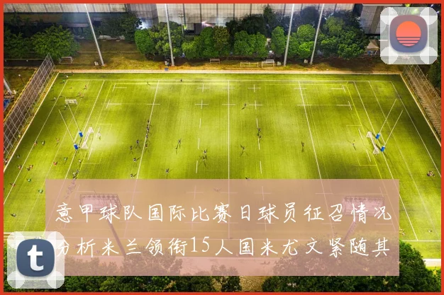 意甲球队国际比赛日球员征召情况分析米兰领衔15人国米尤文紧随其后各13人