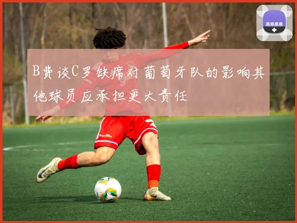 B费谈C罗缺席对葡萄牙队的影响其他球员应承担更大责任
