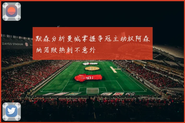 默森分析曼城掌握争冠主动权阿森纳若败热刺不意外