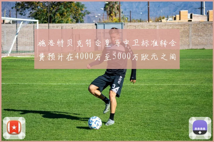 施洛特贝克符合皇马中卫标准转会费预计在4000万至5000万欧元之间