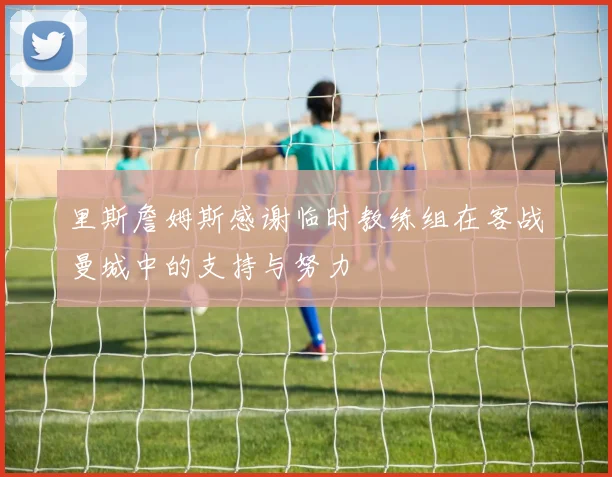 里斯詹姆斯感谢临时教练组在客战曼城中的支持与努力