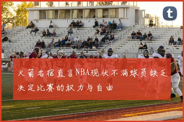 火箭名宿直言NBA现状不满球员缺乏决定比赛的权力与自由