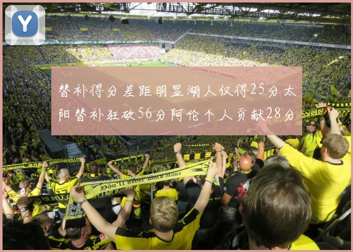 替补得分差距明显湖人仅得25分太阳替补狂砍56分阿伦个人贡献28分