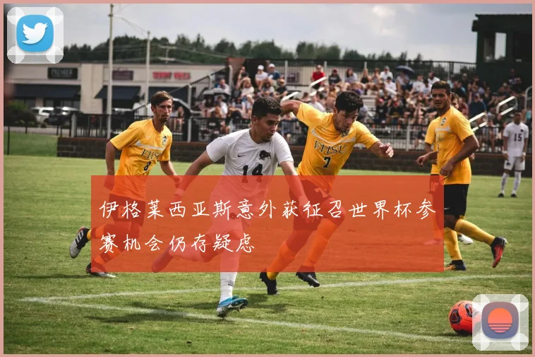 伊格莱西亚斯意外获征召世界杯参赛机会仍存疑虑