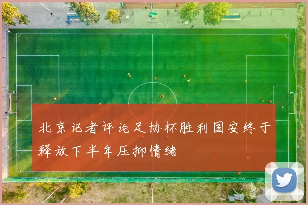 北京记者评论足协杯胜利国安终于释放下半年压抑情绪