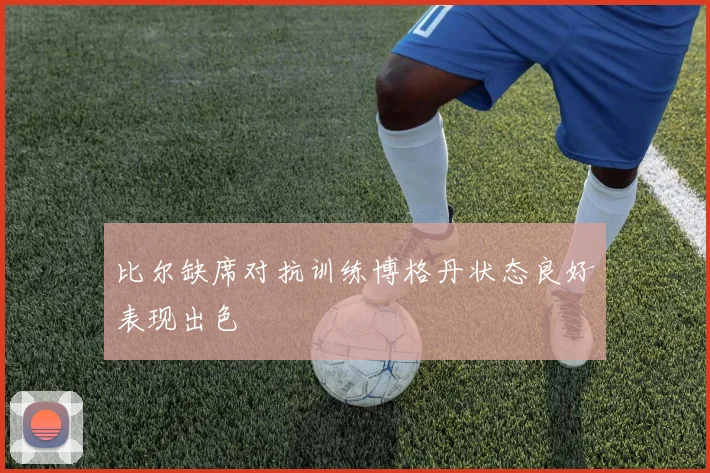比尔缺席对抗训练博格丹状态良好表现出色