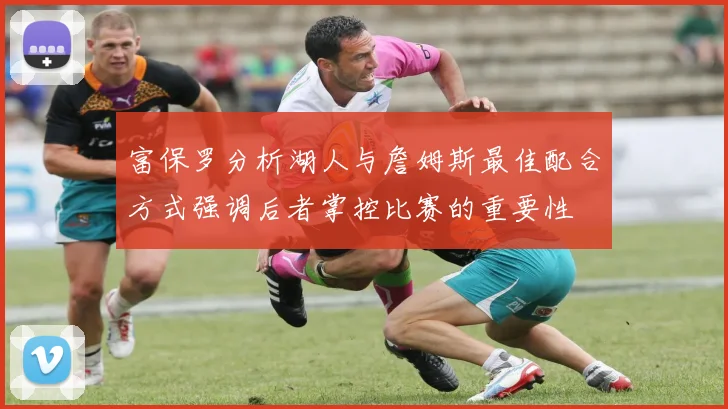 富保罗分析湖人与詹姆斯最佳配合方式强调后者掌控比赛的重要性