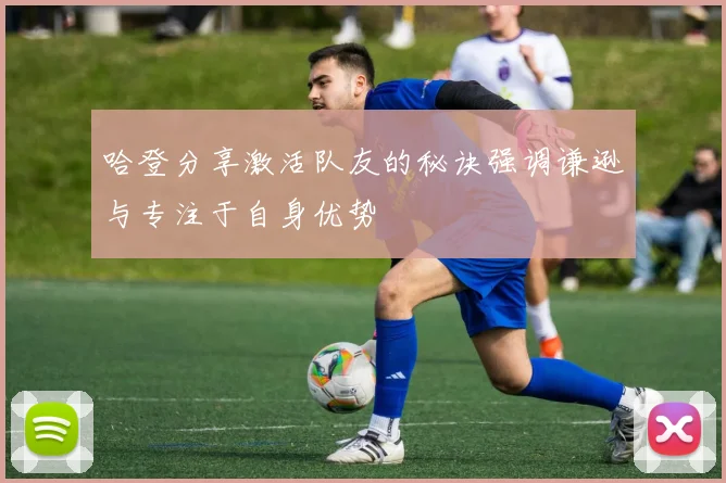 哈登分享激活队友的秘诀强调谦逊与专注于自身优势