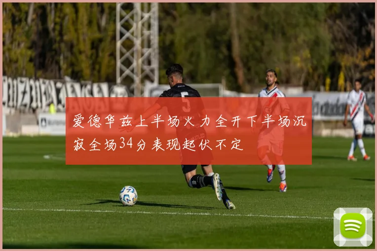 爱德华兹上半场火力全开下半场沉寂全场34分表现起伏不定
