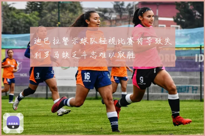 迪巴拉警示球队轻视比赛将导致失利罗马缺乏斗志难以取胜