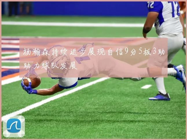 杨瀚森持续进步展现自信9分5板3助助力球队发展