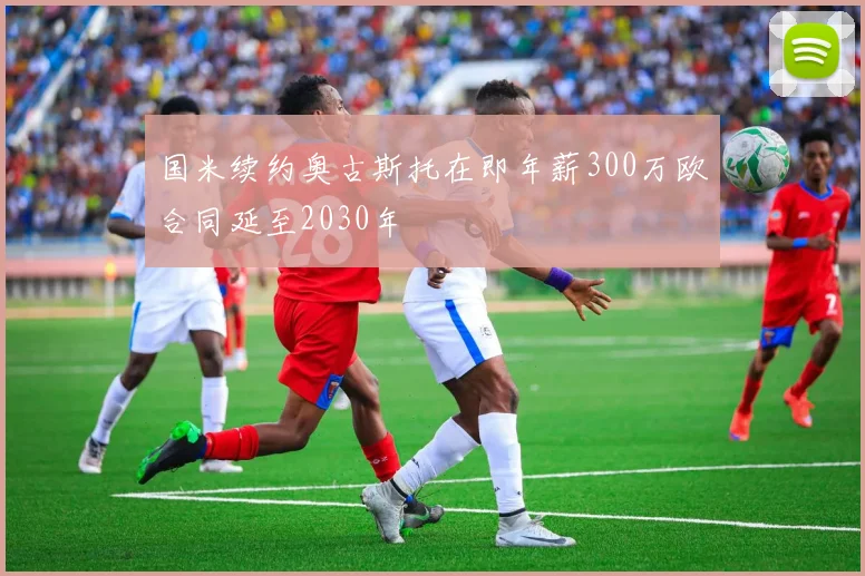 国米续约奥古斯托在即年薪300万欧合同延至2030年