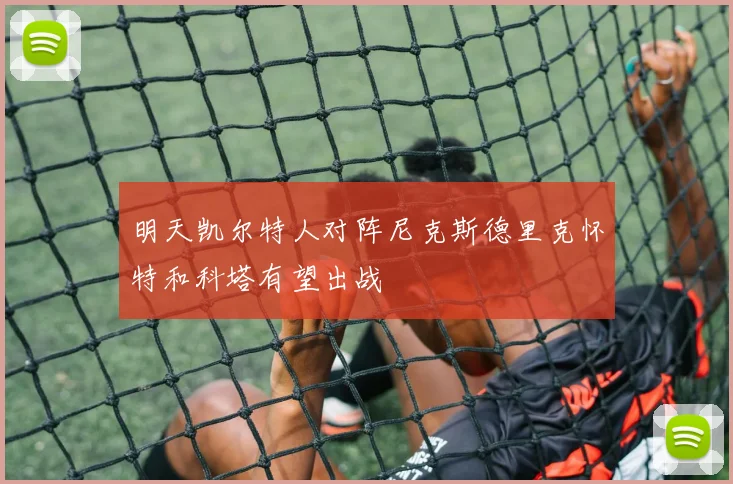 明天凯尔特人对阵尼克斯德里克怀特和科塔有望出战