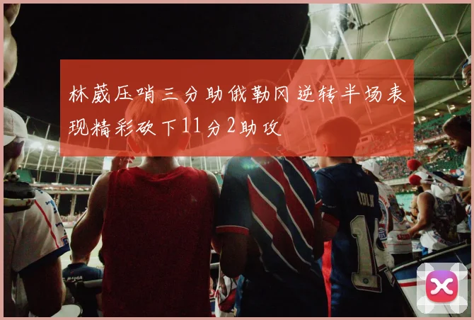林葳压哨三分助俄勒冈逆转半场表现精彩砍下11分2助攻