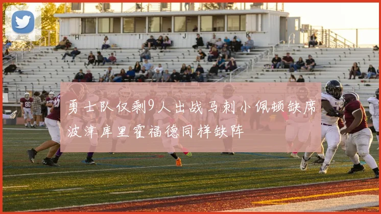 勇士队仅剩9人出战马刺小佩顿缺席波津库里霍福德同样缺阵