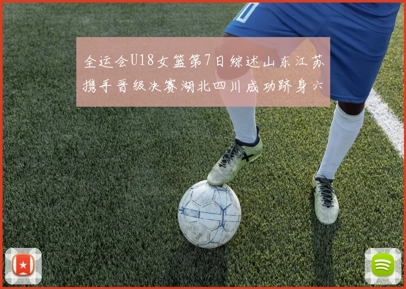 全运会U18女篮第7日综述山东江苏携手晋级决赛湖北四川成功跻身六强