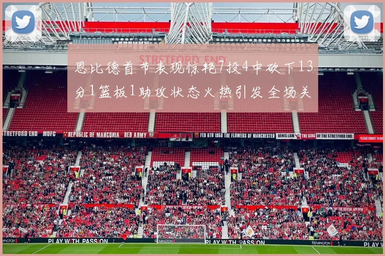 恩比德首节表现惊艳7投4中砍下13分1篮板1助攻状态火热引发全场关注