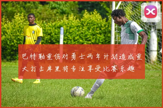 巴特勒重伤对勇士两年计划造成重大打击库里将专注享受比赛乐趣