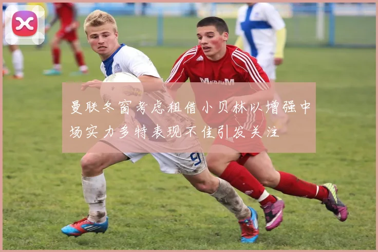 曼联冬窗考虑租借小贝林以增强中场实力多特表现不佳引发关注