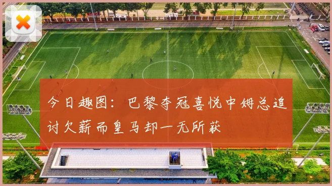 今日趣图：巴黎夺冠喜悦中姆总追讨欠薪而皇马却一无所获