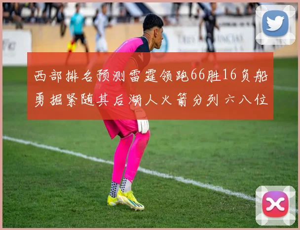 西部排名预测雷霆领跑66胜16负船勇掘紧随其后湖人火箭分列六八位