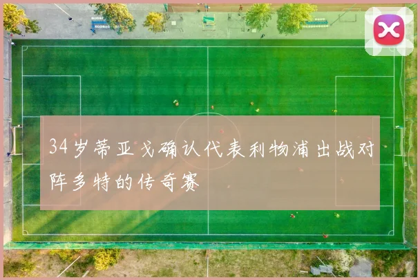 34岁蒂亚戈确认代表利物浦出战对阵多特的传奇赛