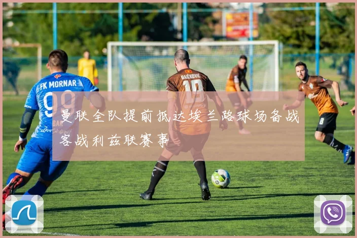 曼联全队提前抵达埃兰路球场备战客战利兹联赛事