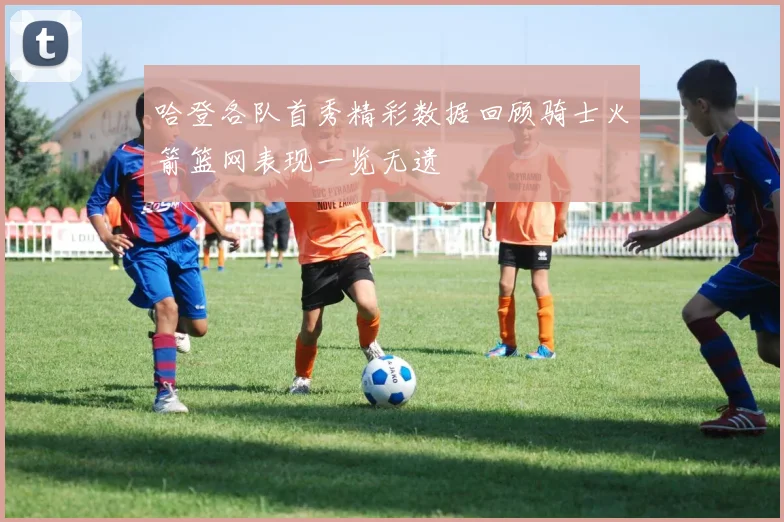 哈登各队首秀精彩数据回顾骑士火箭篮网表现一览无遗