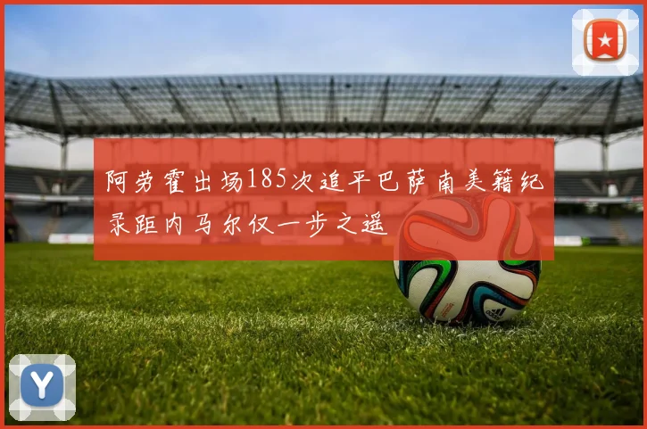 阿劳霍出场185次追平巴萨南美籍纪录距内马尔仅一步之遥