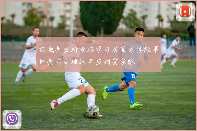 前裁判分析明格萨与居莱尔接触事件判罚合理性不应判罚点球