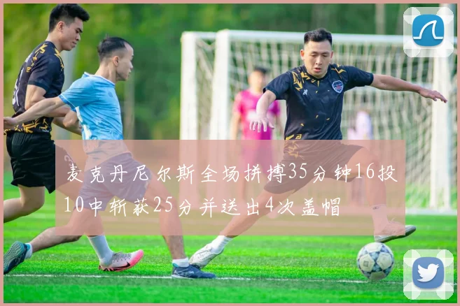 麦克丹尼尔斯全场拼搏35分钟16投10中斩获25分并送出4次盖帽
