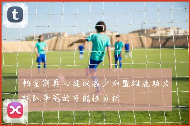 帕金斯真心建议威少加盟雄鹿助力球队争冠的可能性分析