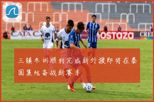 三镇冬训顺利完成新外援即将在泰国集结备战新赛季