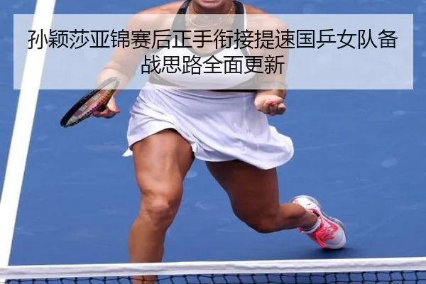 孙颖莎亚锦赛后正手衔接提速国乒女队备战思路全面更新